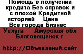 Помощь в получении кредита Без справок и с плохой Кредитной историей  › Цена ­ 11 - Все города Бизнес » Услуги   . Амурская обл.,Благовещенск г.